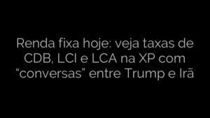 ​Renda fixa hoje: veja taxas de CDB, LCI e LCA na XP com “conversas” entre Trump e Irã 